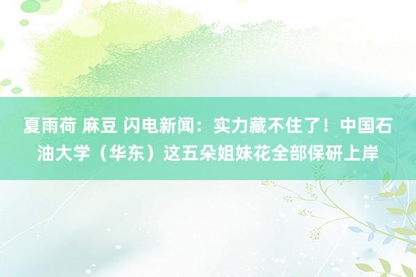 夏雨荷 麻豆 闪电新闻：实力藏不住了！中国石油大学（华东）这五朵姐妹花全部保研上岸