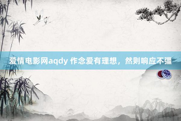 爱情电影网aqdy 作念爱有理想，然则响应不彊