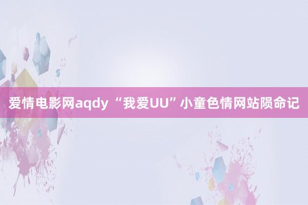 爱情电影网aqdy “我爱UU”小童色情网站陨命记