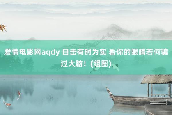 爱情电影网aqdy 目击有时为实 看你的眼睛若何骗过大脑！(组图)