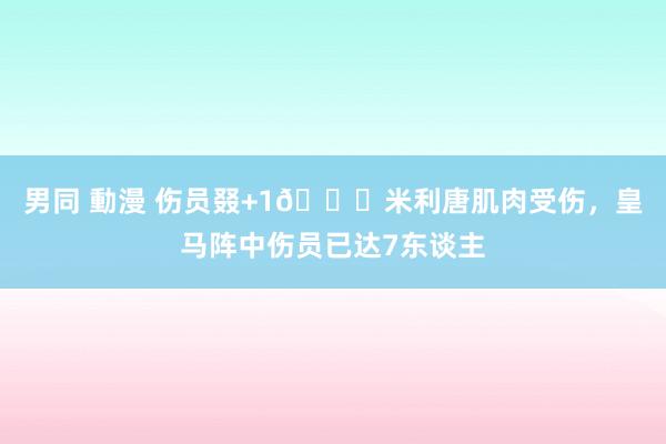 男同 動漫 伤员叕+1🙁米利唐肌肉受伤，皇马阵中伤员已达7东谈主