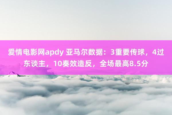 爱情电影网apdy 亚马尔数据：3重要传球，4过东谈主，10奏效造反，全场最高8.5分
