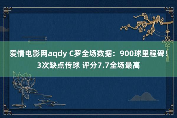 爱情电影网aqdy C罗全场数据：900球里程碑！3次缺点传球 评分7.7全场最高