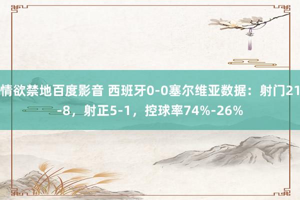 情欲禁地百度影音 西班牙0-0塞尔维亚数据：射门21-8，射正5-1，控球率74%-26%