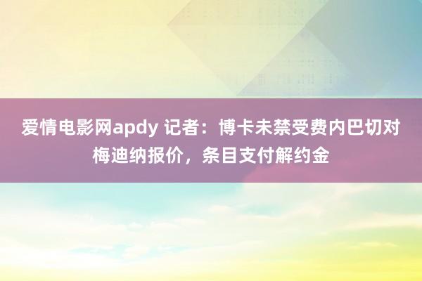 爱情电影网apdy 记者：博卡未禁受费内巴切对梅迪纳报价，条目支付解约金