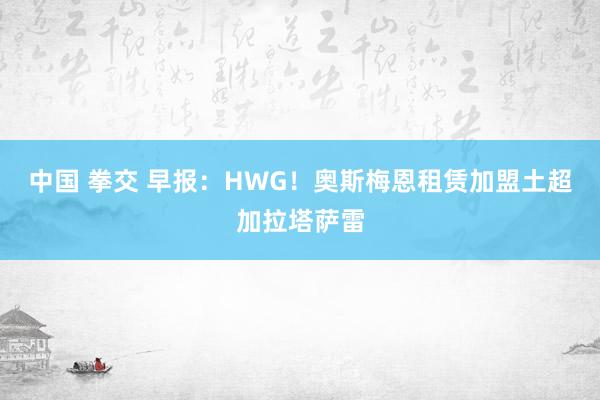 中国 拳交 早报：HWG！奥斯梅恩租赁加盟土超加拉塔萨雷