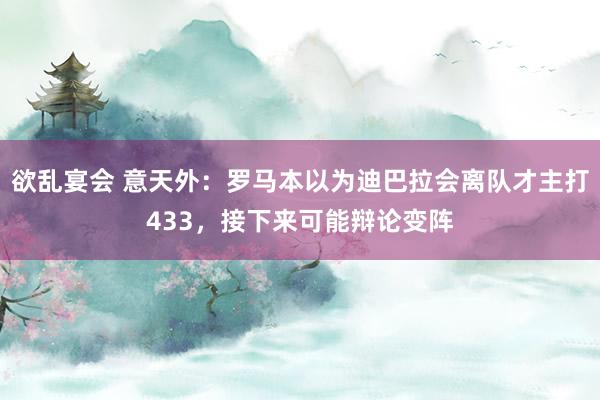 欲乱宴会 意天外：罗马本以为迪巴拉会离队才主打433，接下来可能辩论变阵