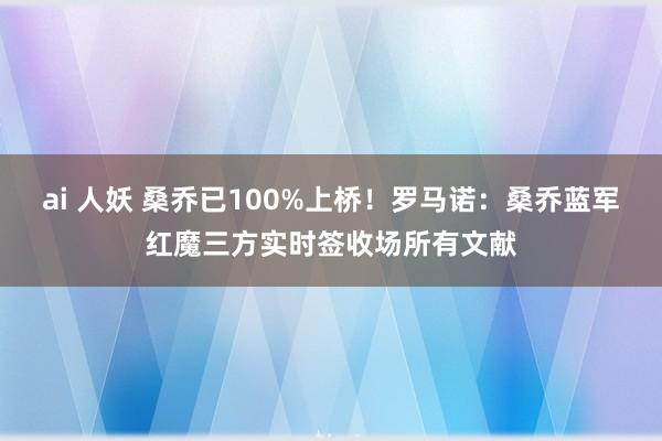 ai 人妖 桑乔已100%上桥！罗马诺：桑乔蓝军红魔三方实时签收场所有文献
