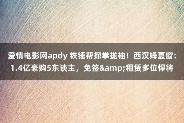 爱情电影网apdy 铁锤帮撺拳拢袖！西汉姆夏窗：1.4亿豪购5东谈主，免签&租赁多位悍将