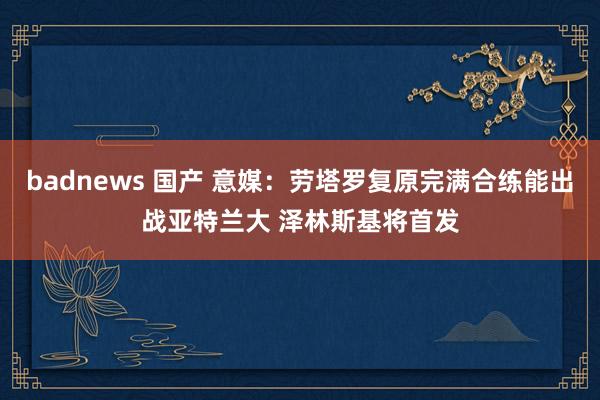 badnews 国产 意媒：劳塔罗复原完满合练能出战亚特兰大 泽林斯基将首发