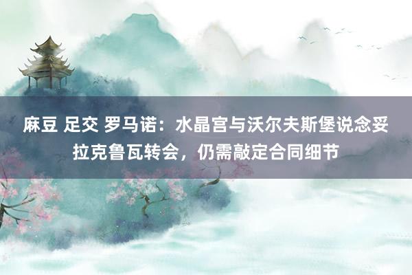 麻豆 足交 罗马诺：水晶宫与沃尔夫斯堡说念妥拉克鲁瓦转会，仍需敲定合同细节