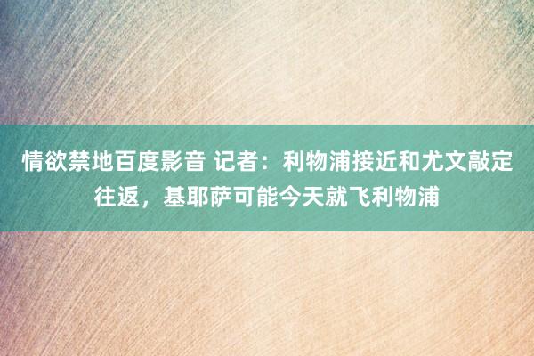 情欲禁地百度影音 记者：利物浦接近和尤文敲定往返，基耶萨可能今天就飞利物浦