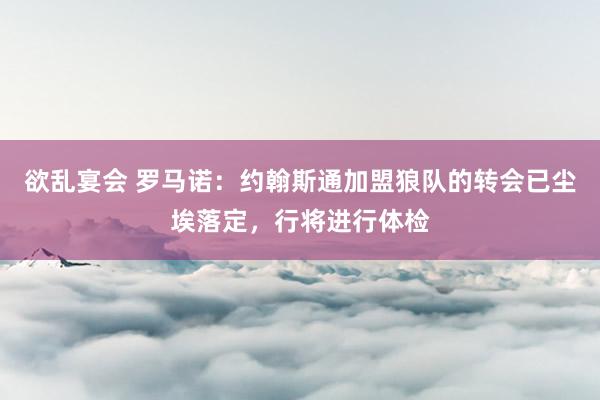 欲乱宴会 罗马诺：约翰斯通加盟狼队的转会已尘埃落定，行将进行体检