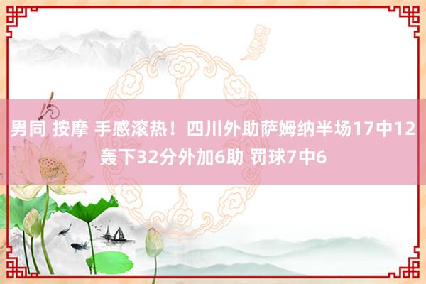 男同 按摩 手感滚热！四川外助萨姆纳半场17中12轰下32分外加6助 罚球7中6