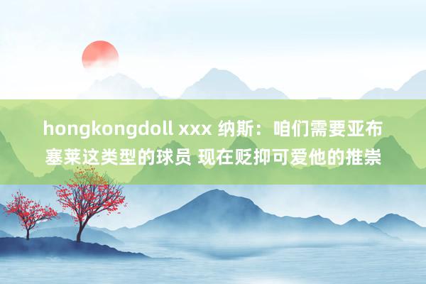 hongkongdoll xxx 纳斯：咱们需要亚布塞莱这类型的球员 现在贬抑可爱他的推崇
