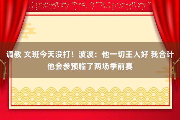 调教 文班今天没打！波波：他一切王人好 我合计他会参预临了两场季前赛