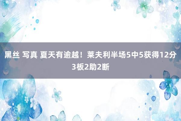 黑丝 写真 夏天有逾越！莱夫利半场5中5获得12分3板2助2断