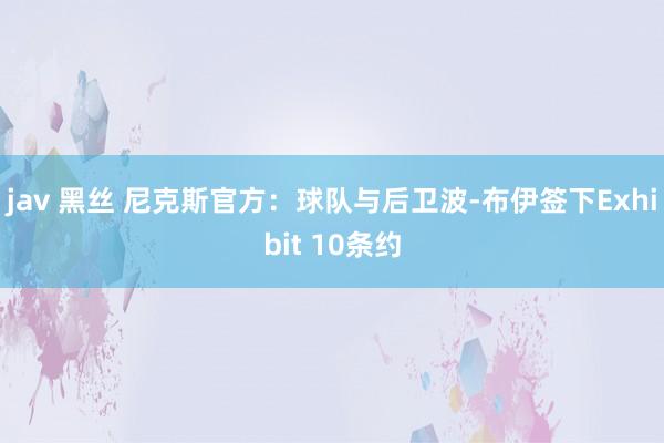 jav 黑丝 尼克斯官方：球队与后卫波-布伊签下Exhibit 10条约