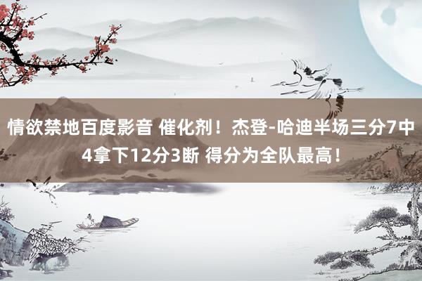 情欲禁地百度影音 催化剂！杰登-哈迪半场三分7中4拿下12分3断 得分为全队最高！