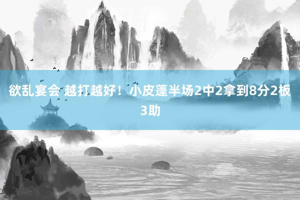 欲乱宴会 越打越好！小皮蓬半场2中2拿到8分2板3助