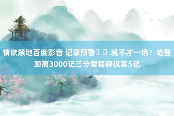 情欲禁地百度影音 记录预警⌛️就不才一场？哈登距离3000记三分里程碑仅差5记