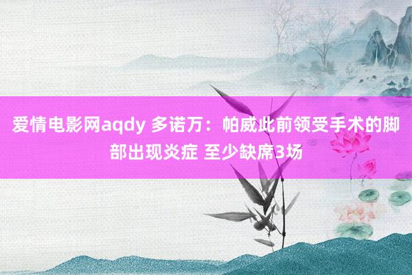 爱情电影网aqdy 多诺万：帕威此前领受手术的脚部出现炎症 至少缺席3场