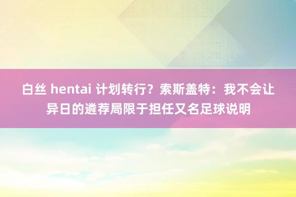 白丝 hentai 计划转行？索斯盖特：我不会让异日的遴荐局限于担任又名足球说明