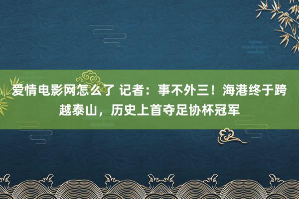 爱情电影网怎么了 记者：事不外三！海港终于跨越泰山，历史上首夺足协杯冠军