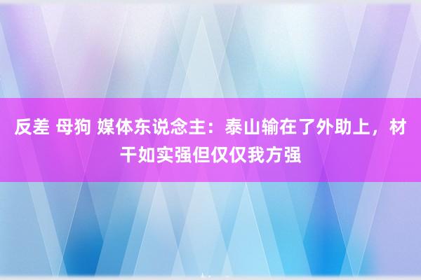 反差 母狗 媒体东说念主：泰山输在了外助上，材干如实强但仅仅我方强