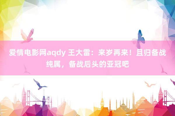 爱情电影网aqdy 王大雷：来岁再来！且归备战纯属，备战后头的亚冠吧