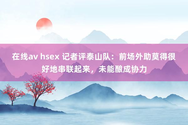 在线av hsex 记者评泰山队：前场外助莫得很好地串联起来，未能酿成协力