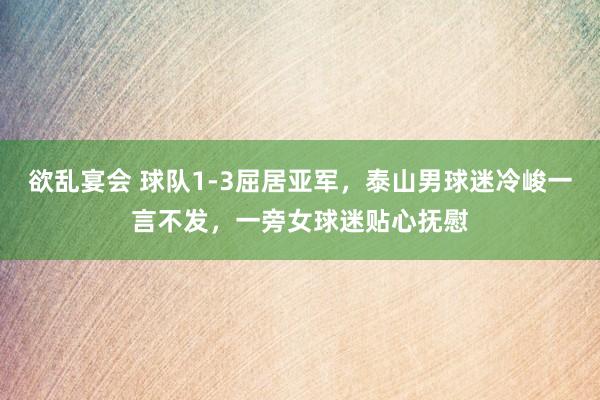 欲乱宴会 球队1-3屈居亚军，泰山男球迷冷峻一言不发，一旁女球迷贴心抚慰