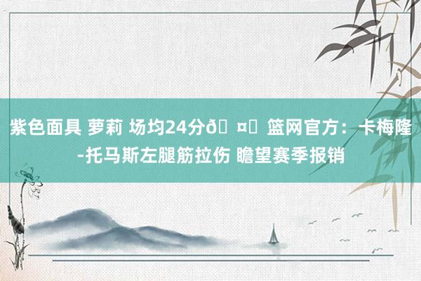 紫色面具 萝莉 场均24分🤕篮网官方：卡梅隆-托马斯左腿筋拉伤 瞻望赛季报销