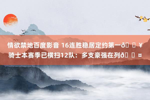 情欲禁地百度影音 16连胜稳居定约第一🔥骑士本赛季已横扫12队：多支豪强在列😤