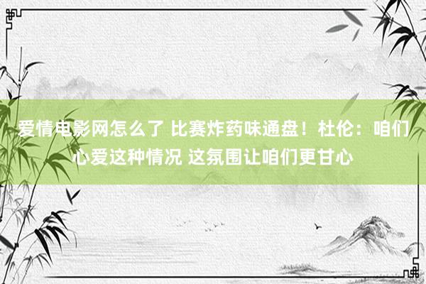 爱情电影网怎么了 比赛炸药味通盘！杜伦：咱们心爱这种情况 这氛围让咱们更甘心
