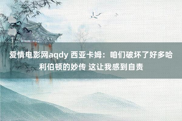 爱情电影网aqdy 西亚卡姆：咱们破坏了好多哈利伯顿的妙传 这让我感到自责