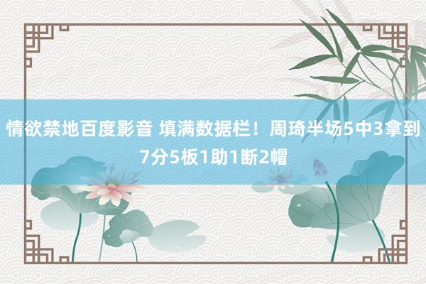 情欲禁地百度影音 填满数据栏！周琦半场5中3拿到7分5板1助1断2帽