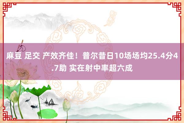 麻豆 足交 产效齐佳！普尔昔日10场场均25.4分4.7助 实在射中率超六成