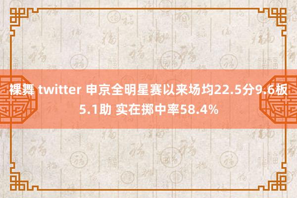 裸舞 twitter 申京全明星赛以来场均22.5分9.6板5.1助 实在掷中率58.4%