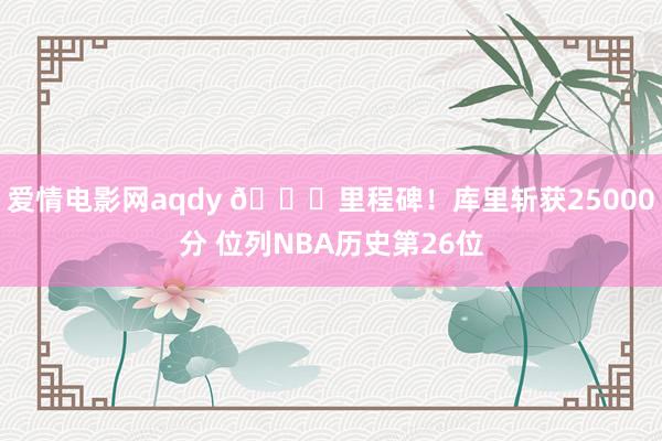 爱情电影网aqdy 🌊里程碑！库里斩获25000分 位列NBA历史第26位