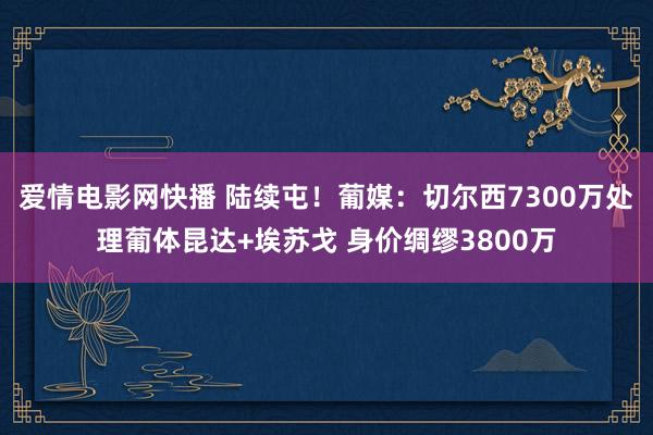 爱情电影网快播 陆续屯！葡媒：切尔西7300万处理葡体昆达+埃苏戈 身价绸缪3800万