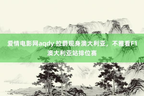爱情电影网aqdy 拉爵现身澳大利亚，不雅看F1澳大利亚站排位赛
