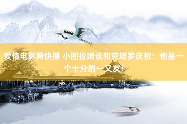 爱情电影网快播 小图拉姆谈和劳塔罗庆祝：他是一个十分的一又友！