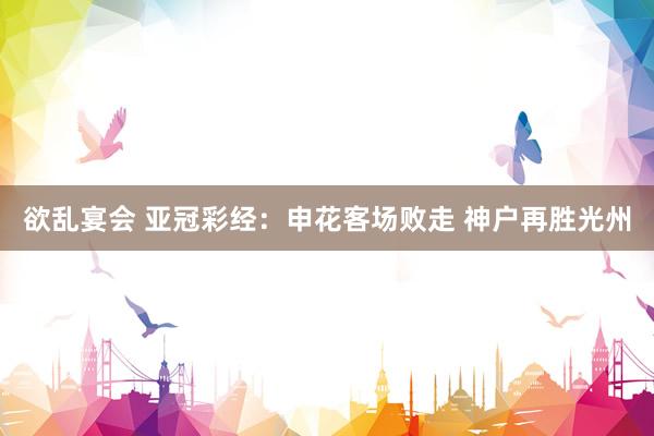 欲乱宴会 亚冠彩经：申花客场败走 神户再胜光州