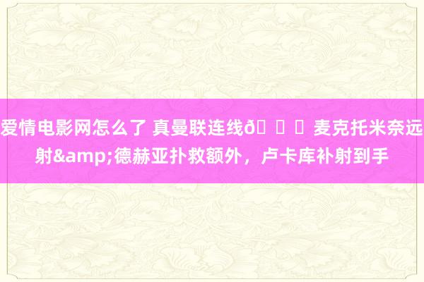 爱情电影网怎么了 真曼联连线😂麦克托米奈远射&德赫亚扑救额外，卢卡库补射到手