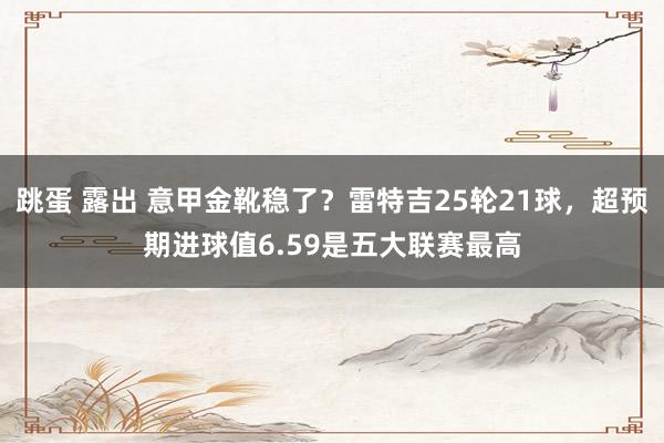 跳蛋 露出 意甲金靴稳了？雷特吉25轮21球，超预期进球值6.59是五大联赛最高