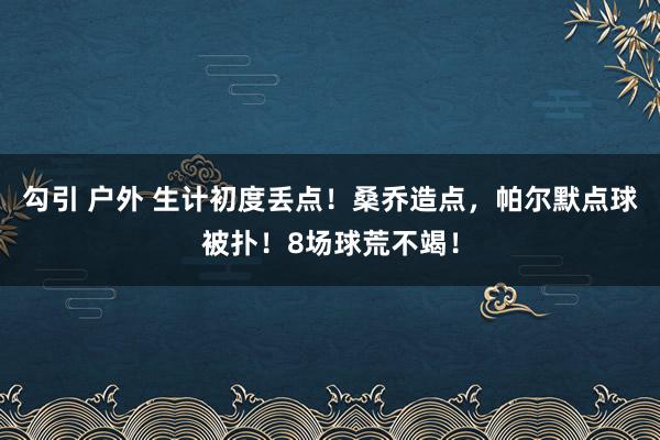勾引 户外 生计初度丢点！桑乔造点，帕尔默点球被扑！8场球荒不竭！