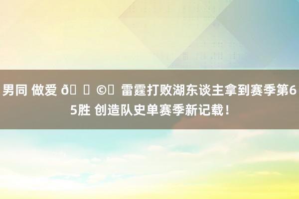男同 做爱 🌩️雷霆打败湖东谈主拿到赛季第65胜 创造队史单赛季新记载！