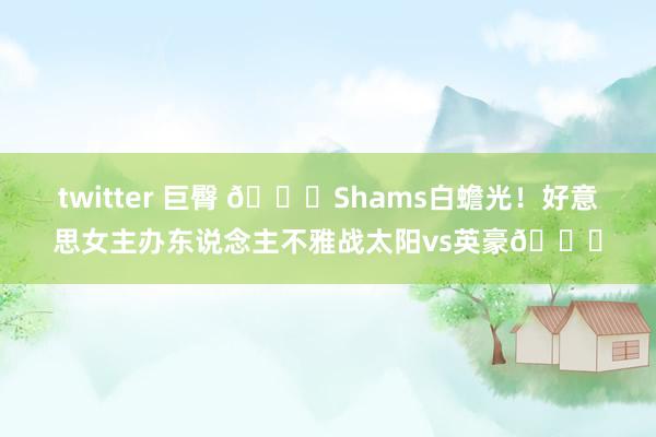 twitter 巨臀 😍Shams白蟾光！好意思女主办东说念主不雅战太阳vs英豪💞