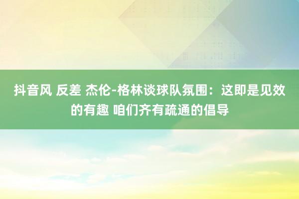 抖音风 反差 杰伦-格林谈球队氛围：这即是见效的有趣 咱们齐有疏通的倡导